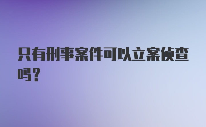 只有刑事案件可以立案侦查吗？