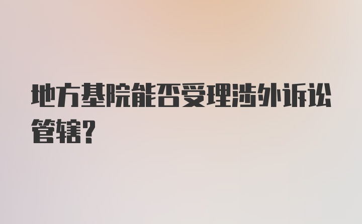 地方基院能否受理涉外诉讼管辖?