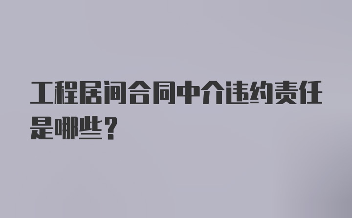 工程居间合同中介违约责任是哪些？