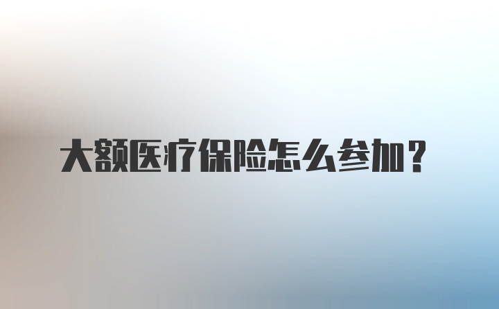 大额医疗保险怎么参加？