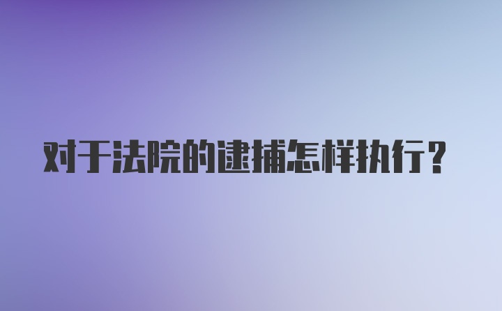 对于法院的逮捕怎样执行？