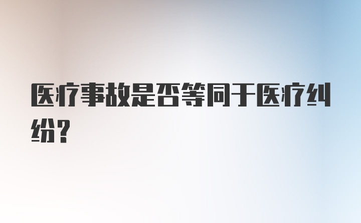 医疗事故是否等同于医疗纠纷？