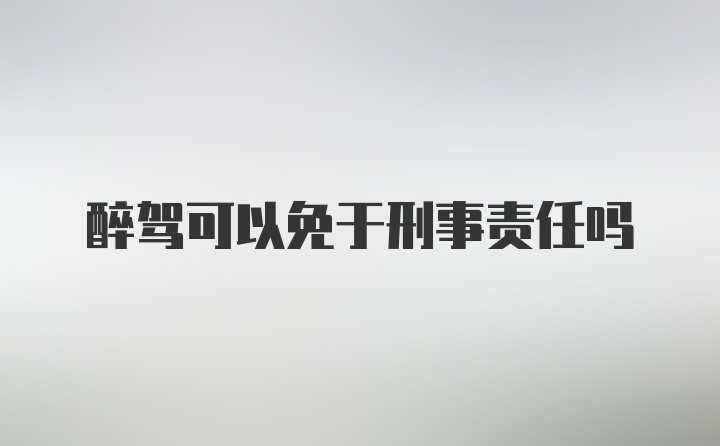 醉驾可以免于刑事责任吗