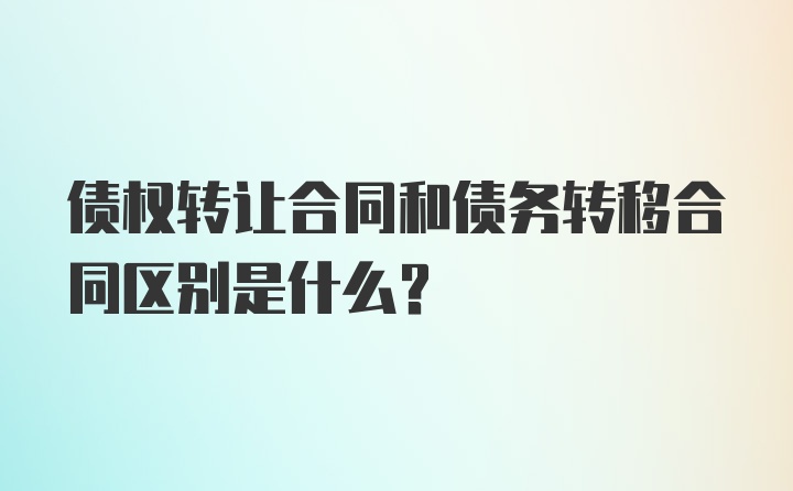 债权转让合同和债务转移合同区别是什么?