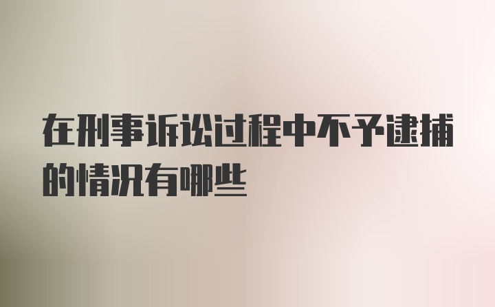 在刑事诉讼过程中不予逮捕的情况有哪些