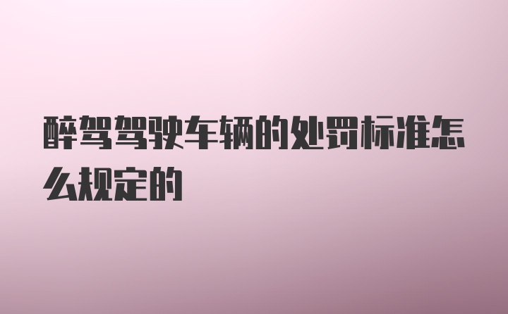 醉驾驾驶车辆的处罚标准怎么规定的