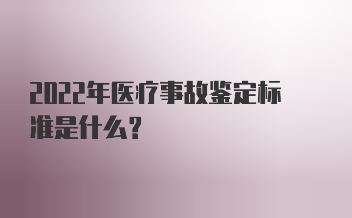 2022年医疗事故鉴定标准是什么？