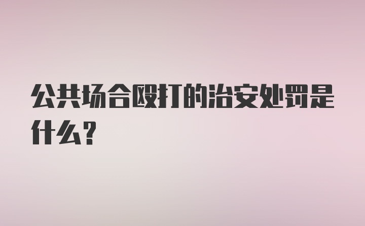 公共场合殴打的治安处罚是什么？