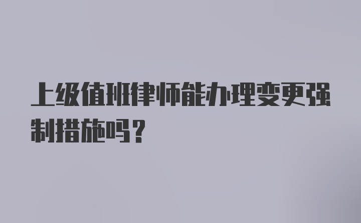 上级值班律师能办理变更强制措施吗？