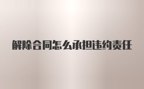 解除合同怎么承担违约责任