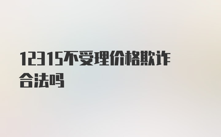 12315不受理价格欺诈合法吗