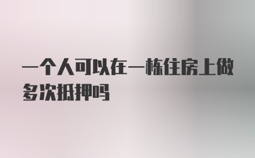 一个人可以在一栋住房上做多次抵押吗