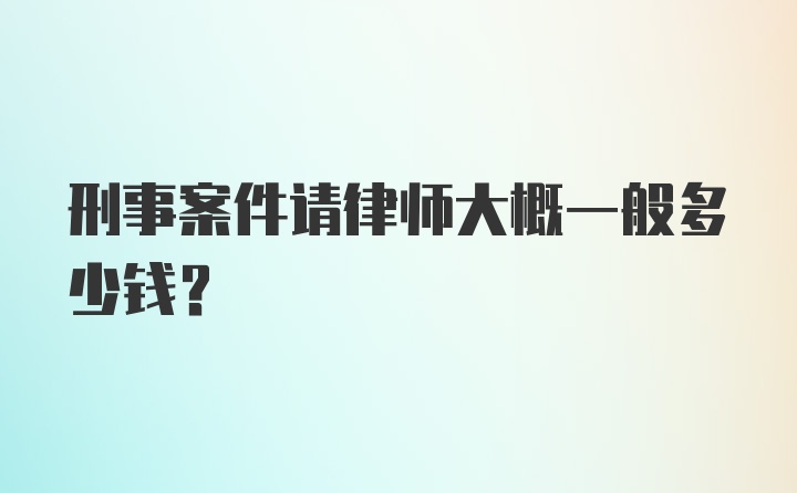 刑事案件请律师大概一般多少钱？