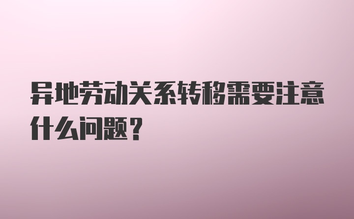 异地劳动关系转移需要注意什么问题？