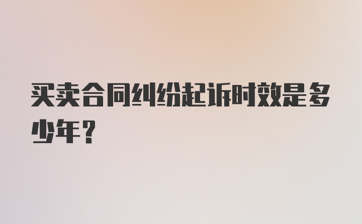 买卖合同纠纷起诉时效是多少年？