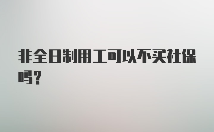 非全日制用工可以不买社保吗？