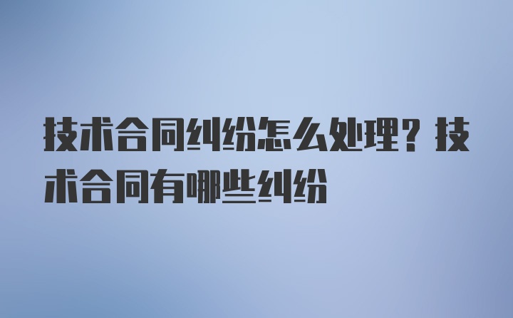 技术合同纠纷怎么处理？技术合同有哪些纠纷