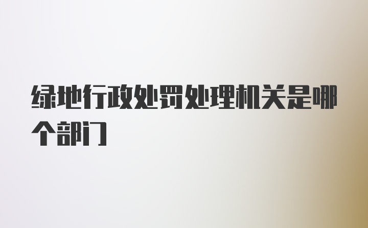 绿地行政处罚处理机关是哪个部门