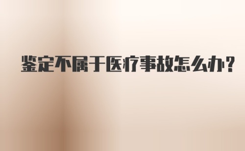 鉴定不属于医疗事故怎么办？