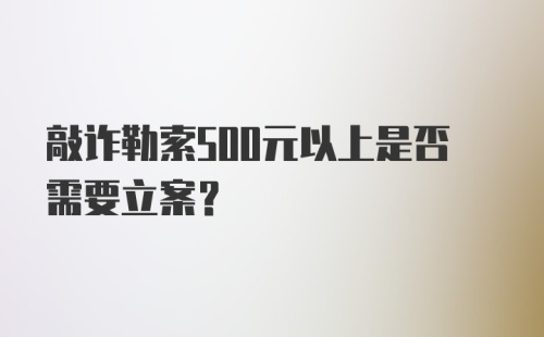 敲诈勒索500元以上是否需要立案？