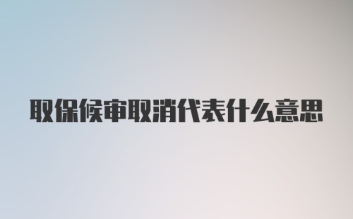 取保候审取消代表什么意思