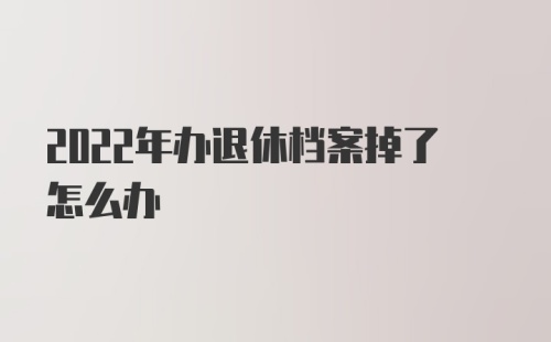 2022年办退休档案掉了怎么办