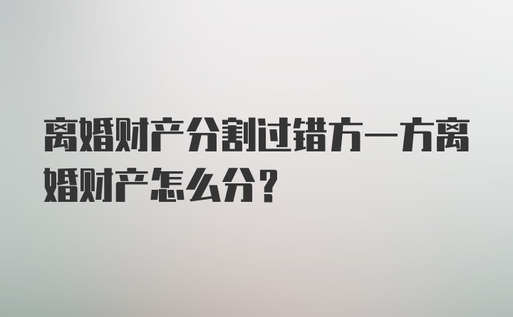 离婚财产分割过错方一方离婚财产怎么分？