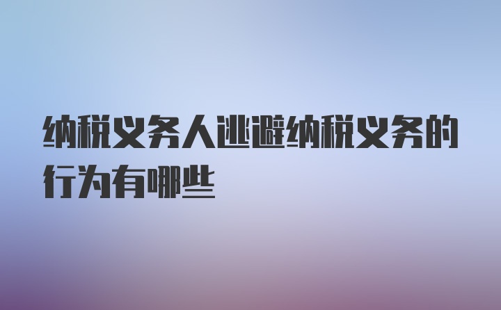 纳税义务人逃避纳税义务的行为有哪些