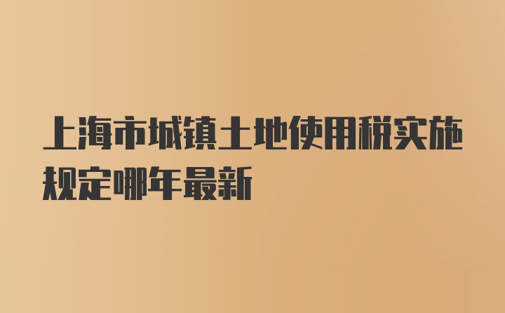 上海市城镇土地使用税实施规定哪年最新