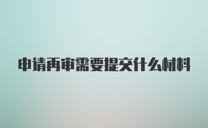 申请再审需要提交什么材料