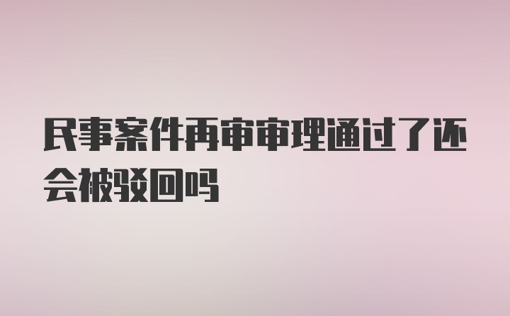 民事案件再审审理通过了还会被驳回吗