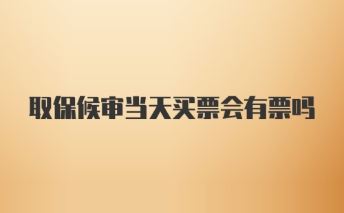 取保候审当天买票会有票吗