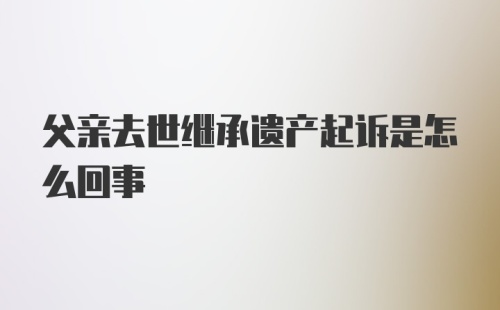 父亲去世继承遗产起诉是怎么回事