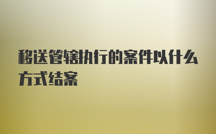 移送管辖执行的案件以什么方式结案