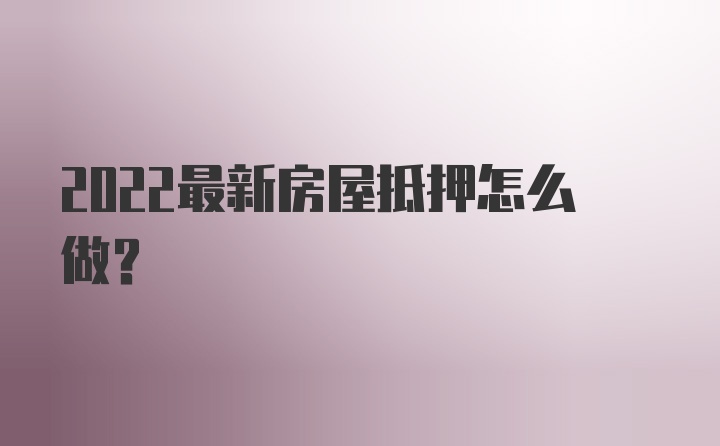 2022最新房屋抵押怎么做？