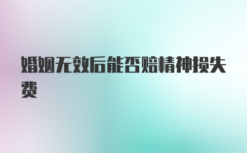 婚姻无效后能否赔精神损失费