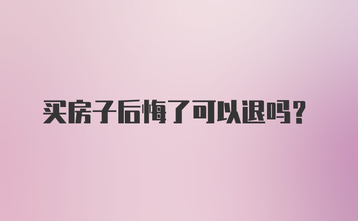 买房子后悔了可以退吗？