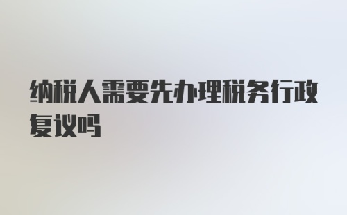 纳税人需要先办理税务行政复议吗