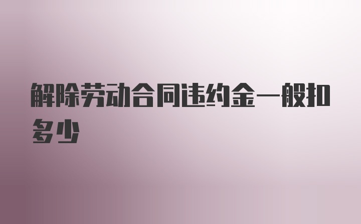 解除劳动合同违约金一般扣多少