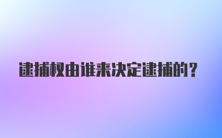 逮捕权由谁来决定逮捕的？