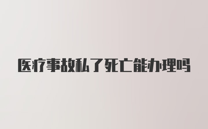 医疗事故私了死亡能办理吗