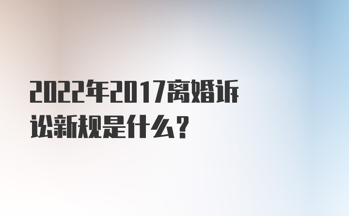 2022年2017离婚诉讼新规是什么？