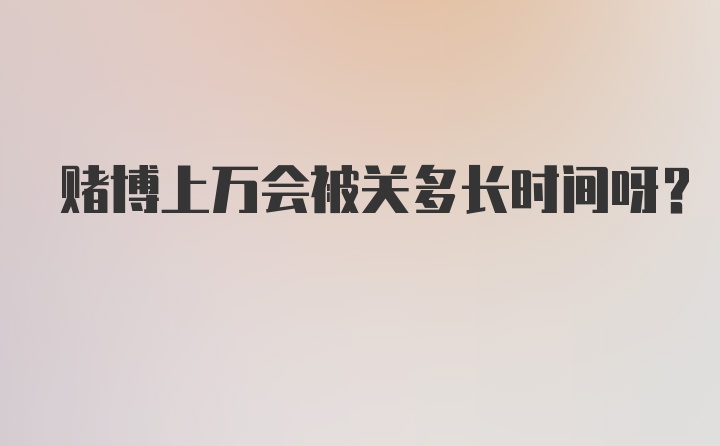 赌博上万会被关多长时间呀？