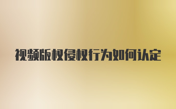 视频版权侵权行为如何认定