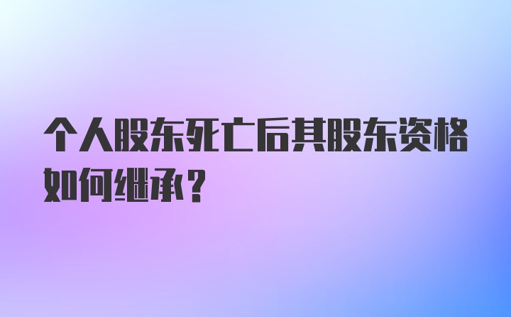 个人股东死亡后其股东资格如何继承?