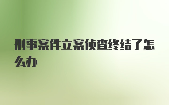 刑事案件立案侦查终结了怎么办