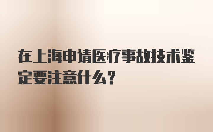 在上海申请医疗事故技术鉴定要注意什么?