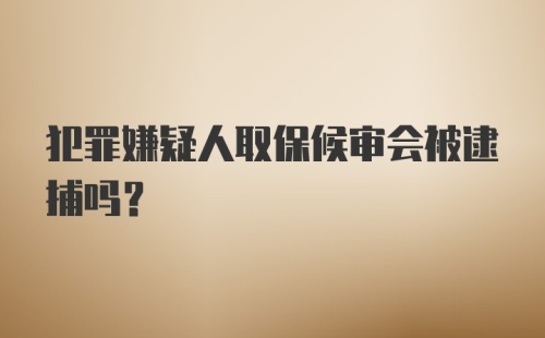 犯罪嫌疑人取保候审会被逮捕吗？