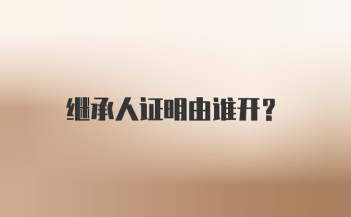 继承人证明由谁开？