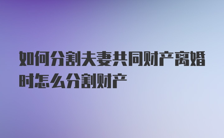 如何分割夫妻共同财产离婚时怎么分割财产